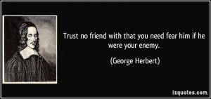 Trust no friend with that you need fear him if he were your enemy ...