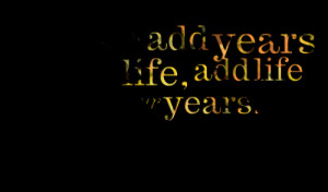Quotes Picture: don't just add years to your life, add life to your ...