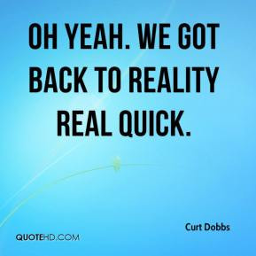 Curt Dobbs - Oh yeah. We got back to reality real quick.