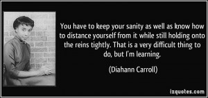 You have to keep your sanity as well as know how to distance yourself ...