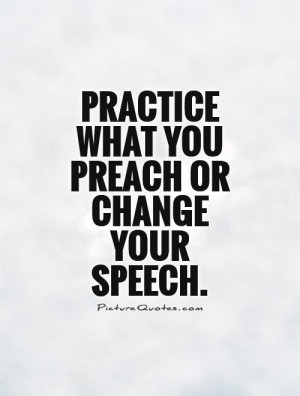 Practice What You Preach Quotes Practice what you preach or