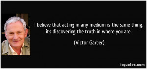 ... thing, it's discovering the truth in where you are. - Victor Garber