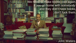 John Waters says, “We need to make books cool again. If you go home ...