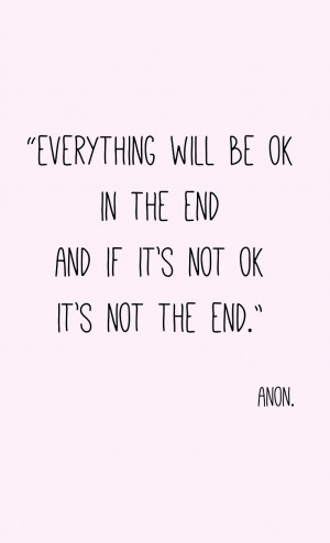 Everything will be ok in the end, and if its not ok, its not the end ...