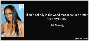There's nobody in the world that knows me better than my sister. - Tia ...