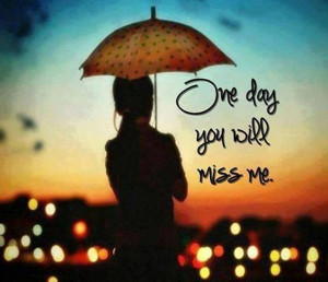 One day you will miss me.