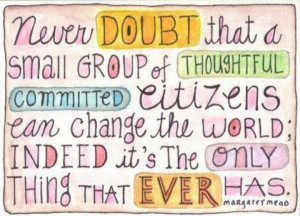Never doubt that a small group of thoughtful committed citizens can ...