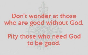 ... at those who are good without God. Pity those who need God to be good