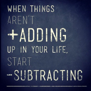 When things aren’t + Adding up in your life start - Subtracting # ...