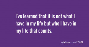 ve learned that it is not what I have in my life but who I have in my ...