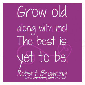 Grow old along with me! The best is yet to be.