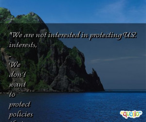 We are not interested in protecting U.S. interests, ... We don't want ...