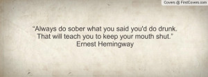 ... drunk. That will teach you to keep your mouth shut.”Ernest Hemingway