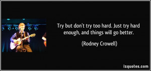 Try but don't try too hard. Just try hard enough, and things will go ...