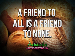 friend to all is a friend to none. - Aristotle