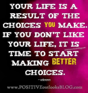 Your life is a result of the choices you make. if you dont like your ...