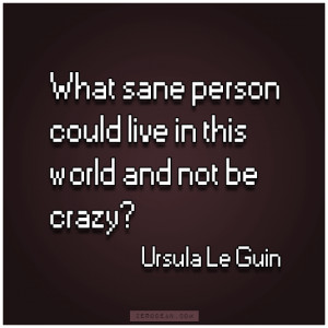... person could live in this world and not be crazy?