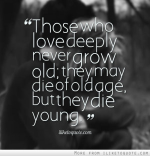 ... deeply never grow old; they may die of old age, but they die young