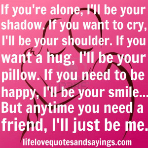 be your shadow. If you want to cry, I'll be your shoulder. If you want ...