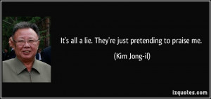 It's all a lie. They're just pretending to praise me. - Kim Jong-il