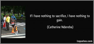 If I have nothing to sacrifice, I have nothing to gain. - Catherine ...
