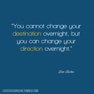 ... Overnight, But You Can Change Your Direction Overnight ” - Jim Rohn