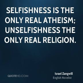 Israel Zangwill - Selfishness is the only real atheism; unselfishness ...
