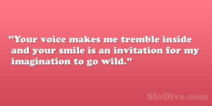 Your voice makes me tremble inside and your smile is an invitation for ...
