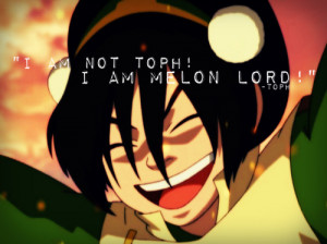 am not Toph! I am Melon Lord! Muahahahahahaha!” -Toph