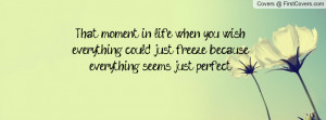 That moment in life when you wish everything could just freeze because ...