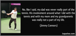 No, like I said, my dad was never really part of the tennis. His ...
