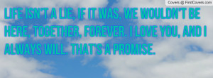 Life isn't a lie, if it was, we wouldn't be here, together, forever. I ...