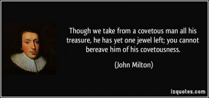 ... jewel left; you cannot bereave him of his covetousness. - John Milton