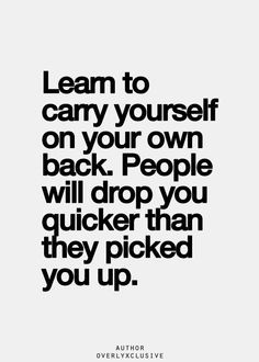 Don't rely on anyone but yourself. More