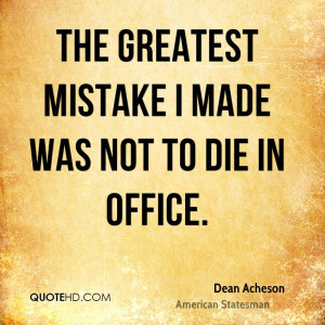 The greatest mistake I made was not to die in office.