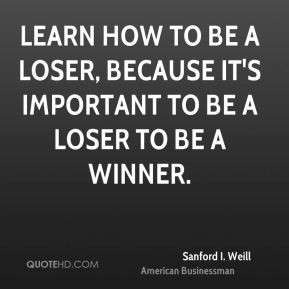 Sanford I. Weill - Learn how to be a loser, because it's important to ...