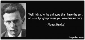 ... sort of false, lying happiness you were having here. - Aldous Huxley