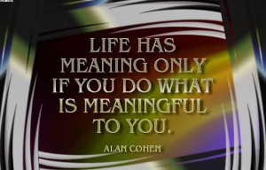 Life Has Meaning Only Is You Do What Is Meaningful To You. - Alan ...
