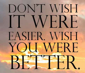 ... -quotes-Dont-wish-it-were-easier_-Wish-you-were-better_.jpg