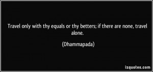 ... equals or thy betters; if there are none, travel alone. - Dhammapada