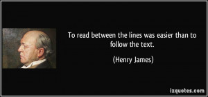 To read between the lines was easier than to follow the text. - Henry ...