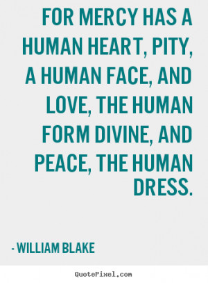 For Mercy has a human heart, Pity, a human face, And Love, the human ...