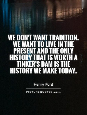 want tradition. We want to live in the present and the only history ...