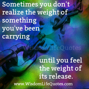 ... -you-dont-realize-the-weight-of-something-you-have-been-carrying.jpg