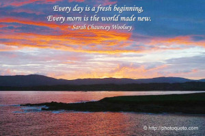 Every day is a fresh beginning, Every morn is the world made new ...