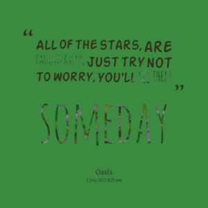 ... stars, are fading away, just try not to worry, you'll see them someday