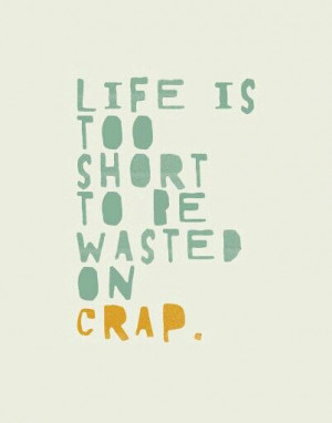 Life is too short to be wasted on crap.