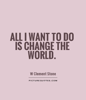 All I want to do is change the world.