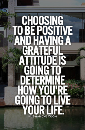 Choosing to be positive and having a grateful attitude is going to ...