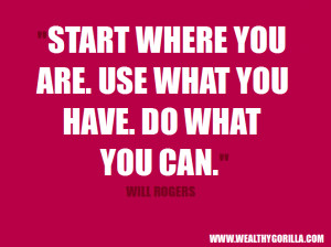 ... where you are. Use what you have. Do what you can.” - Will Rogers